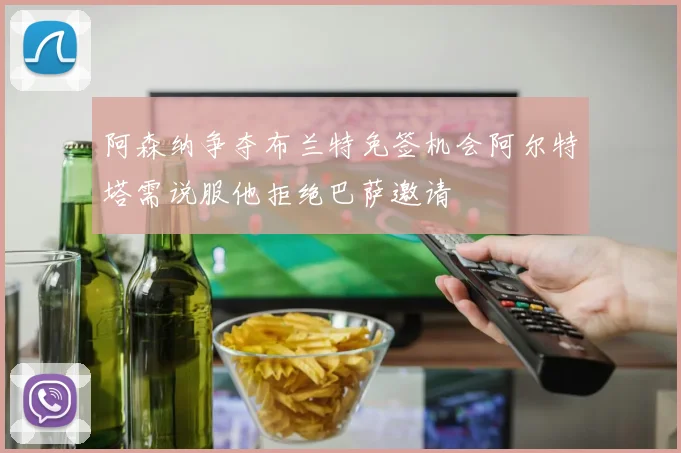 阿森纳争夺布兰特免签机会阿尔特塔需说服他拒绝巴萨邀请