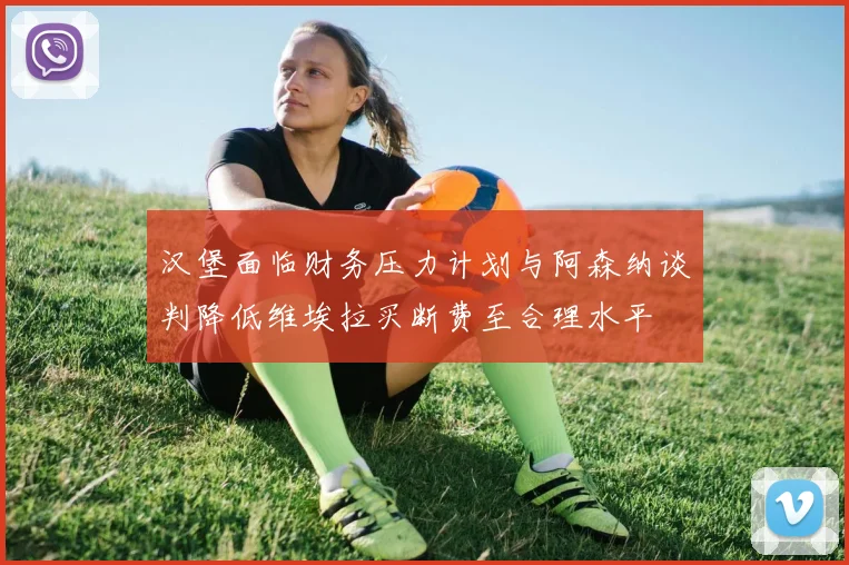 汉堡面临财务压力计划与阿森纳谈判降低维埃拉买断费至合理水平