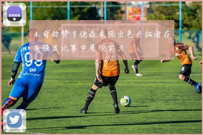 米奇称赞亨德森表现出色开拓者在高强度比赛中展现实力