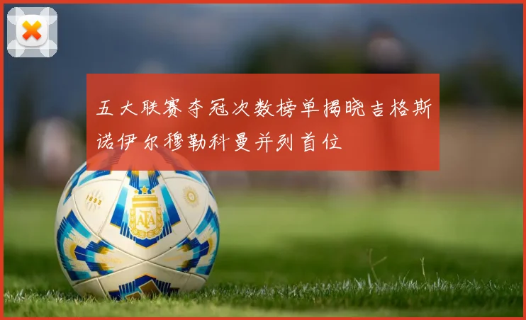 五大联赛夺冠次数榜单揭晓吉格斯诺伊尔穆勒科曼并列首位