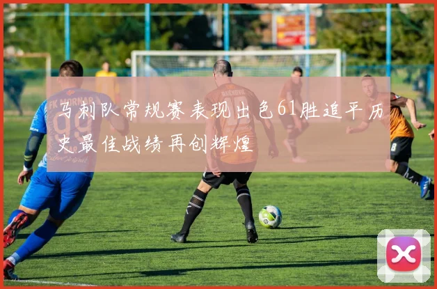 马刺队常规赛表现出色61胜追平历史最佳战绩再创辉煌