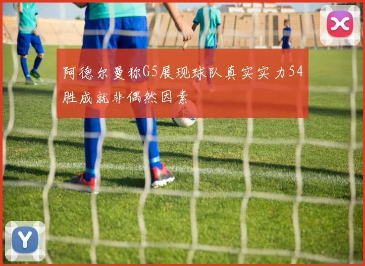 阿德尔曼称G5展现球队真实实力54胜成就非偶然因素