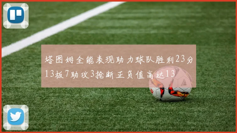 塔图姆全能表现助力球队胜利23分13板7助攻3抢断正负值高达13