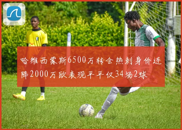 哈维西蒙斯6500万转会热刺身价连降2000万欧表现平平仅34场2球