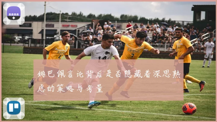 姆巴佩言论背后是否隐藏着深思熟虑的策略与考量