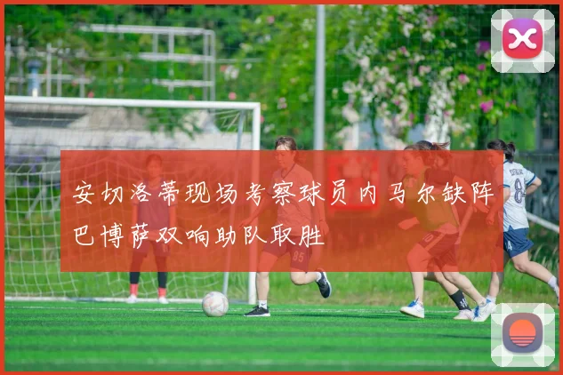 安切洛蒂现场考察球员内马尔缺阵巴博萨双响助队取胜
