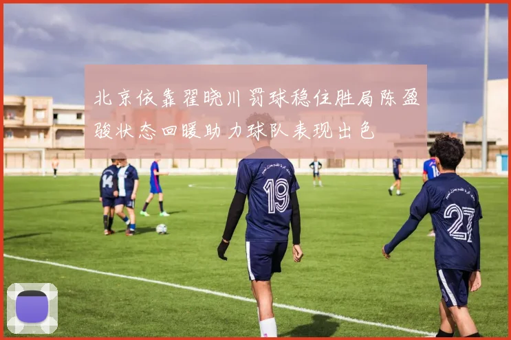北京依靠翟晓川罚球稳住胜局陈盈骏状态回暖助力球队表现出色