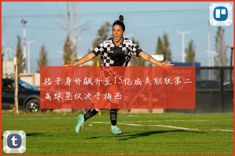 格子身价飙升至15亿成美职联第二高球星仅次于梅西