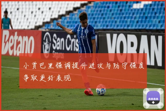 小贾巴里强调提升进攻与防守强度争取更好表现