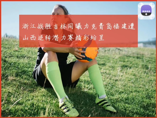 浙江战胜吉林同曦力克青岛福建遭山西逆转潜力赛精彩纷呈