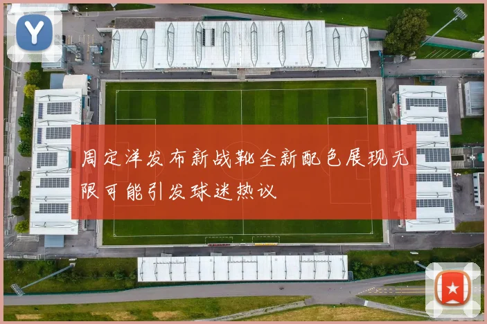 周定洋发布新战靴全新配色展现无限可能引发球迷热议