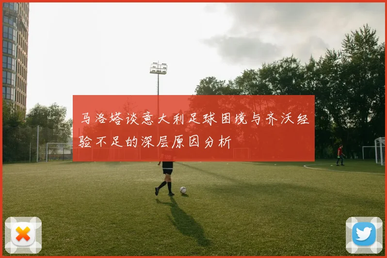 马洛塔谈意大利足球困境与齐沃经验不足的深层原因分析