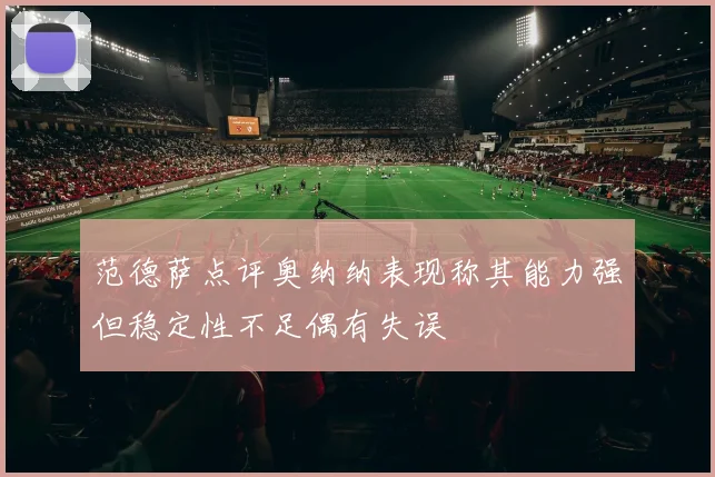 范德萨点评奥纳纳表现称其能力强但稳定性不足偶有失误