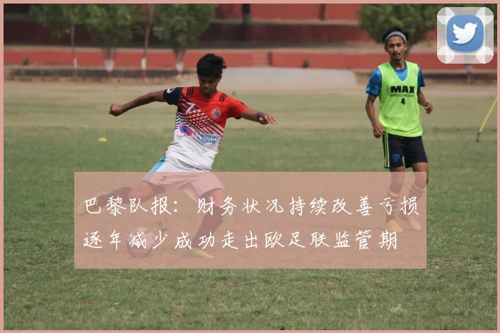 巴黎队报：财务状况持续改善亏损逐年减少成功走出欧足联监管期
