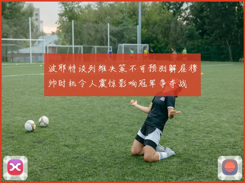波耶特谈列维决策不可预测解雇穆帅时机令人震惊影响冠军争夺战