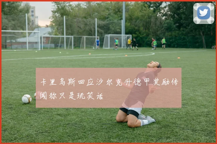 卡里乌斯回应沙尔克升德甲奖励传闻称只是玩笑话