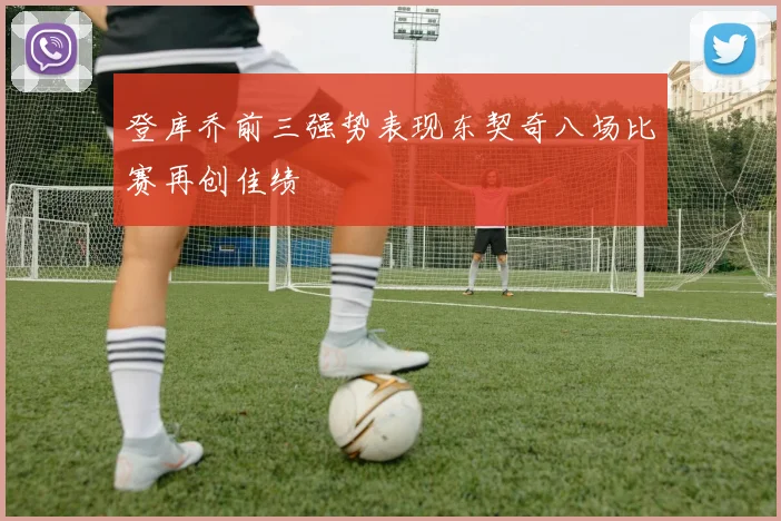 登库乔前三强势表现东契奇八场比赛再创佳绩