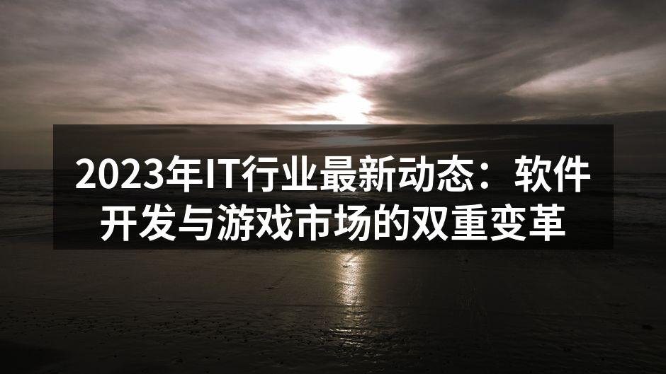 2023年IT行业最新动态:软件开发与游戏市场的双重变革